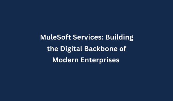 MuleSoft Services: Building the Digital Backbone of Modern Enterprises